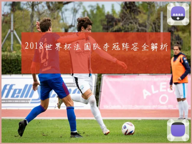 2018世界杯法国队夺冠阵容全解析