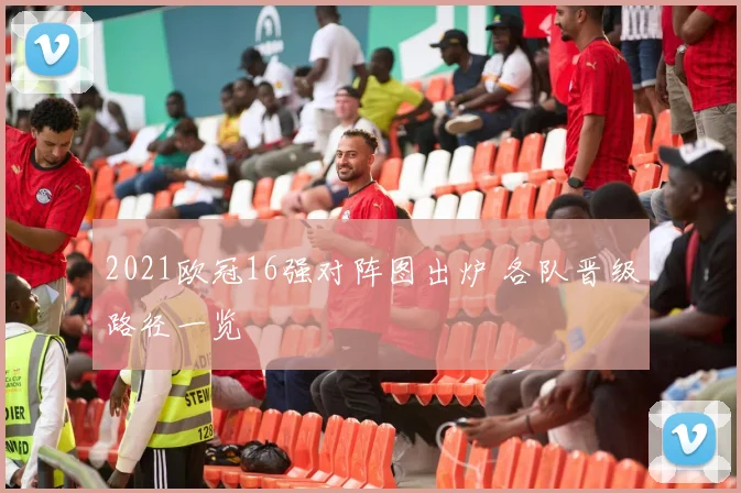 2021欧冠16强对阵图出炉 各队晋级路径一览