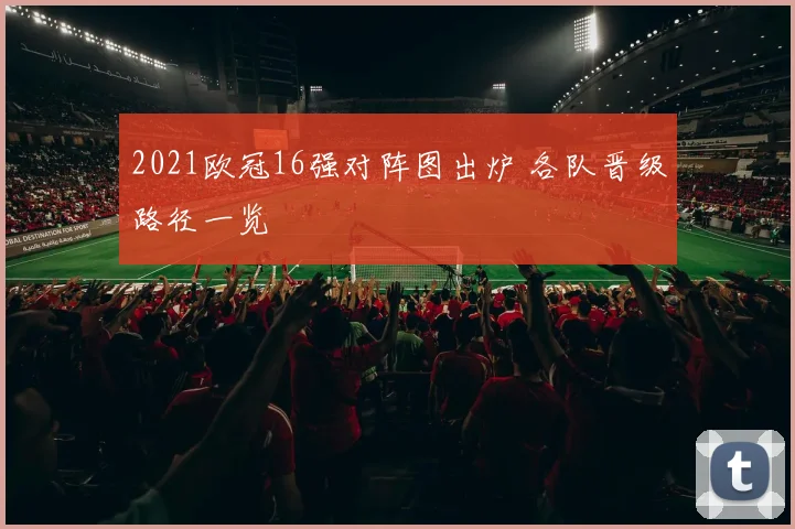 2021欧冠16强对阵图出炉 各队晋级路径一览