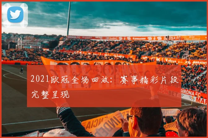 2021欧冠全场回放:赛事精彩片段完整呈现